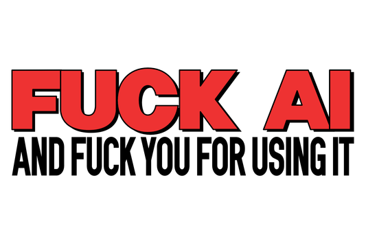 FUCK AI, AND FUCK YOU FOR USING IT